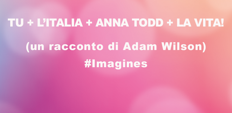 
            	Tu + l'Italia + Anna Todd + la vita!